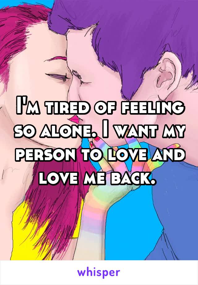 I'm tired of feeling so alone. I want my person to love and love me back. 