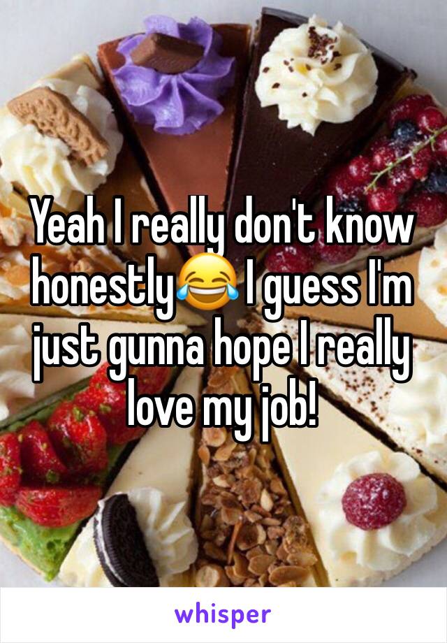Yeah I really don't know honestly😂 I guess I'm just gunna hope I really love my job!
