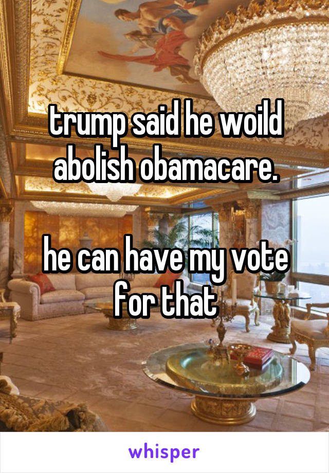 trump said he woild abolish obamacare.

he can have my vote for that
