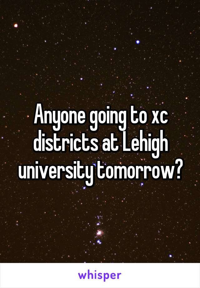 Anyone going to xc districts at Lehigh university tomorrow?