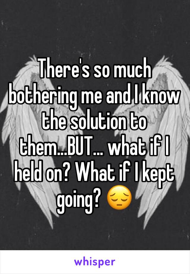 There's so much bothering me and I know the solution to them...BUT... what if I held on? What if I kept going? 😔