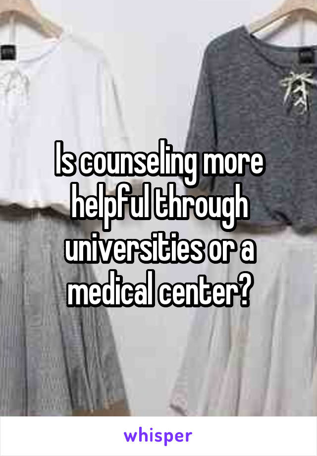 Is counseling more helpful through universities or a medical center?