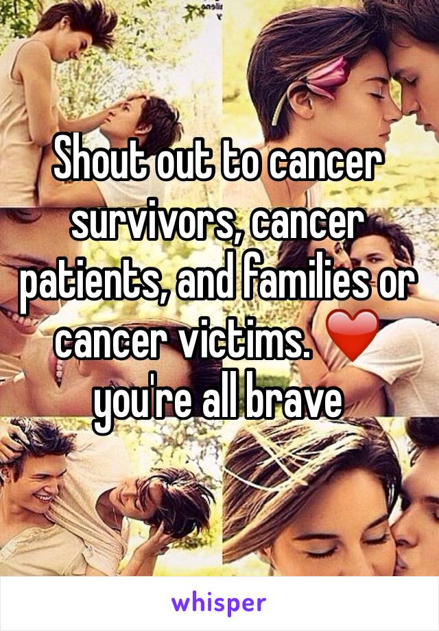 Shout out to cancer survivors, cancer patients, and families or cancer victims. ❤️ you're all brave 