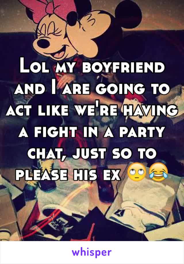 Lol my boyfriend and I are going to act like we're having a fight in a party chat, just so to please his ex 🙄😂