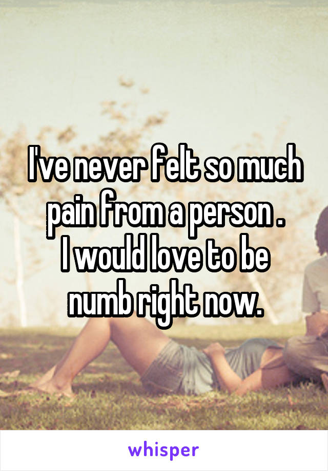 I've never felt so much pain from a person .
I would love to be numb right now.