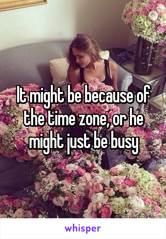It might be because of the time zone, or he might just be busy