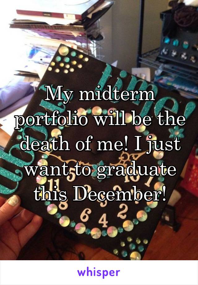 My midterm portfolio will be the death of me! I just want to graduate this December!