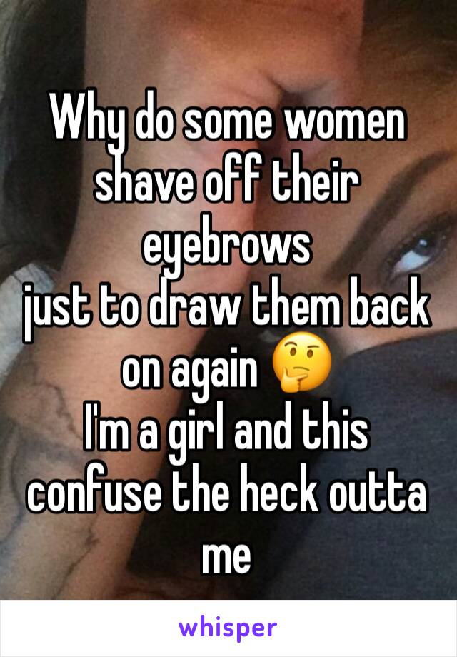Why do some women shave off their eyebrows 
just to draw them back on again 🤔
I'm a girl and this confuse the heck outta me 