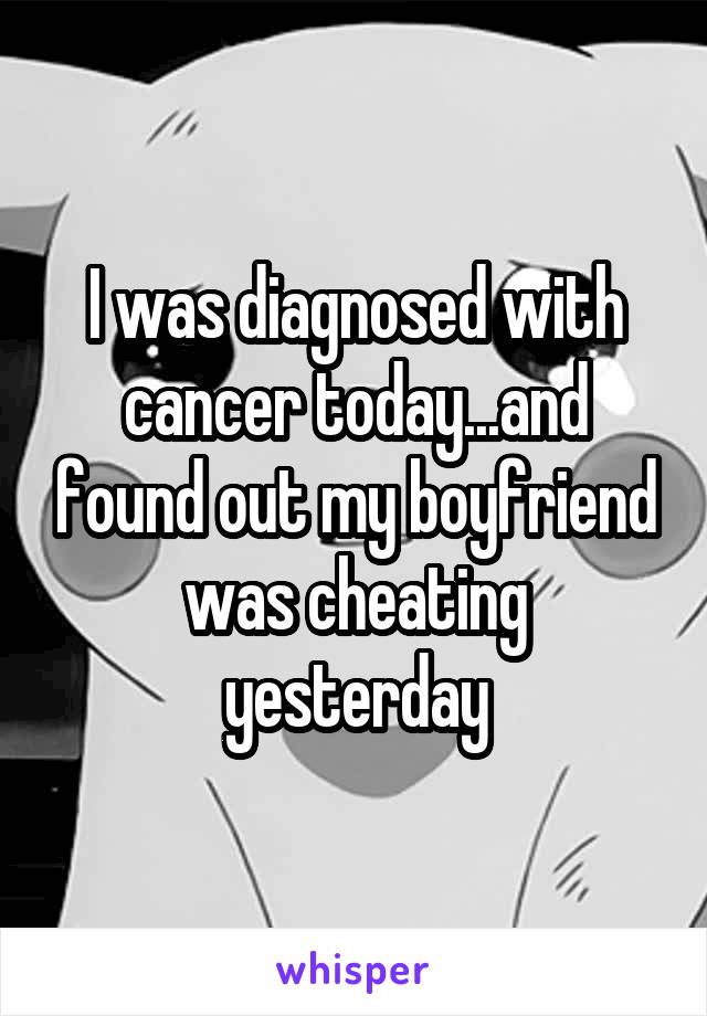 I was diagnosed with cancer today...and found out my boyfriend was cheating yesterday