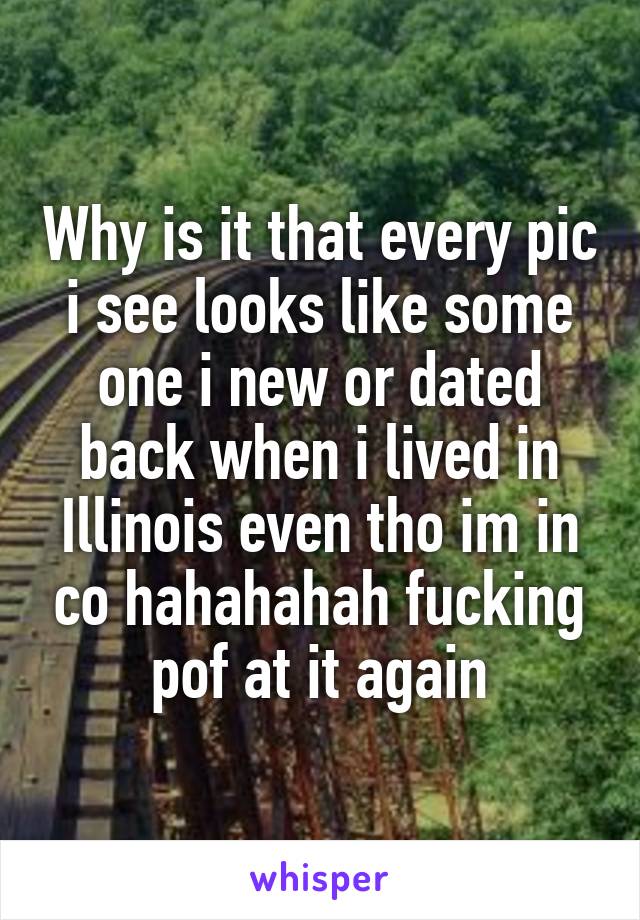Why is it that every pic i see looks like some one i new or dated back when i lived in Illinois even tho im in co hahahahah fucking pof at it again