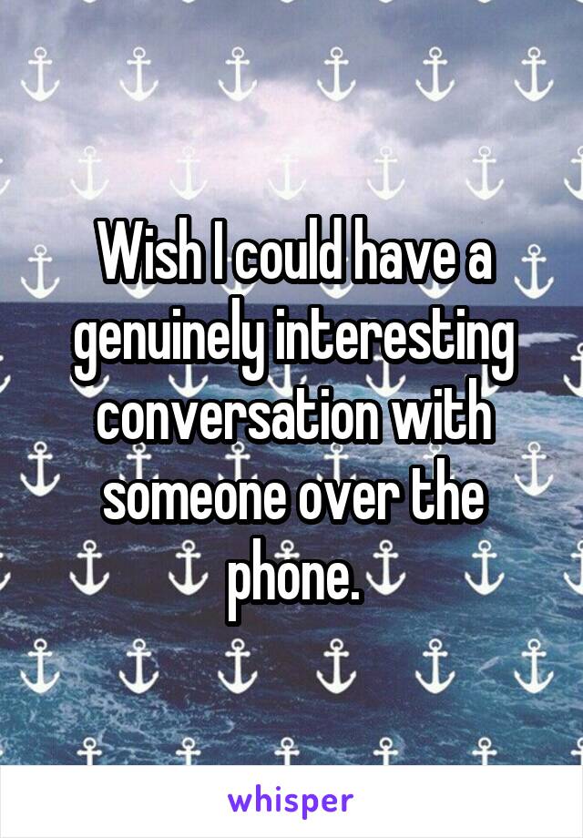 Wish I could have a genuinely interesting conversation with someone over the phone.