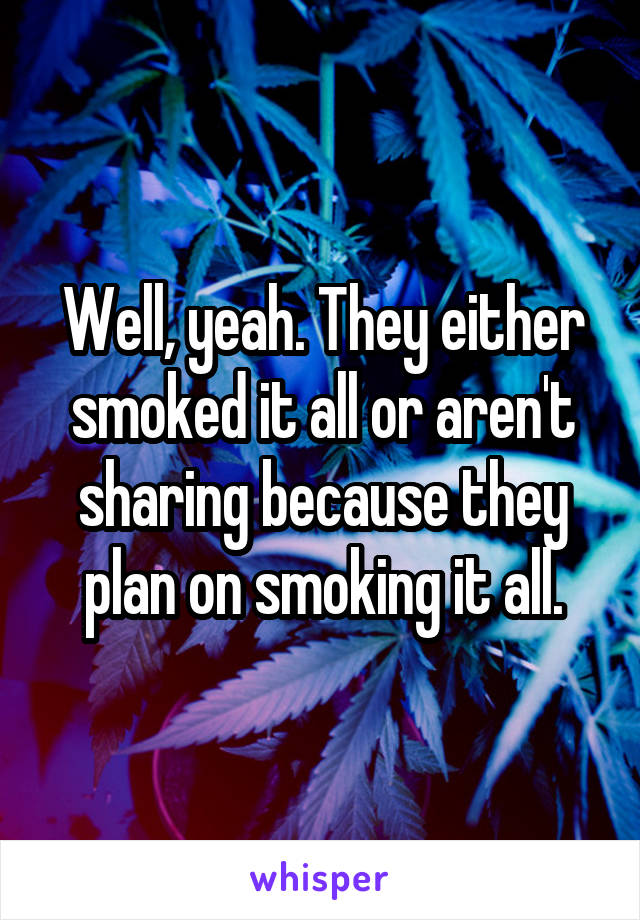 Well, yeah. They either smoked it all or aren't sharing because they plan on smoking it all.