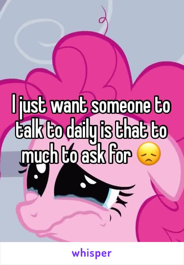 I just want someone to talk to daily is that to much to ask for 😞