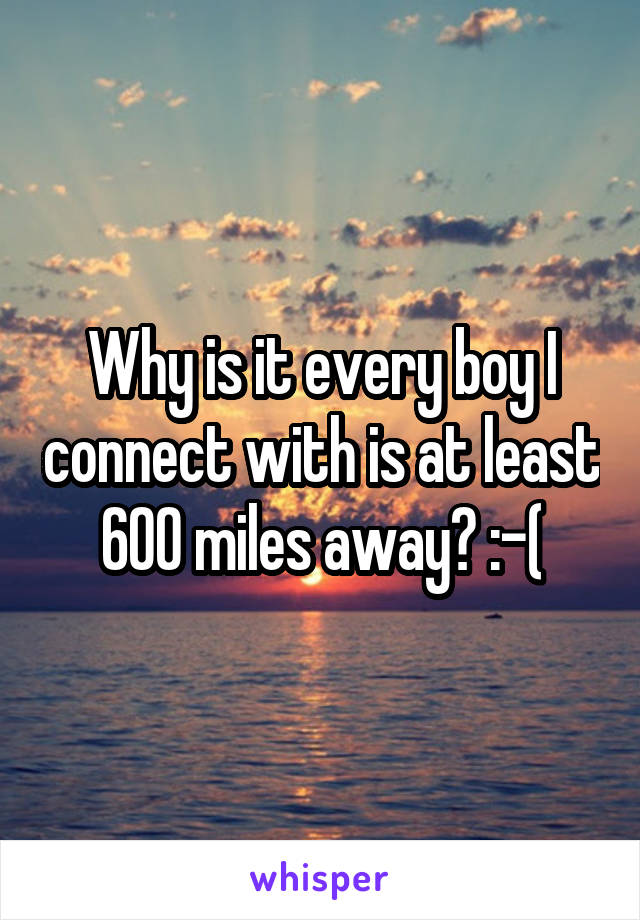 Why is it every boy I connect with is at least 600 miles away? :-(