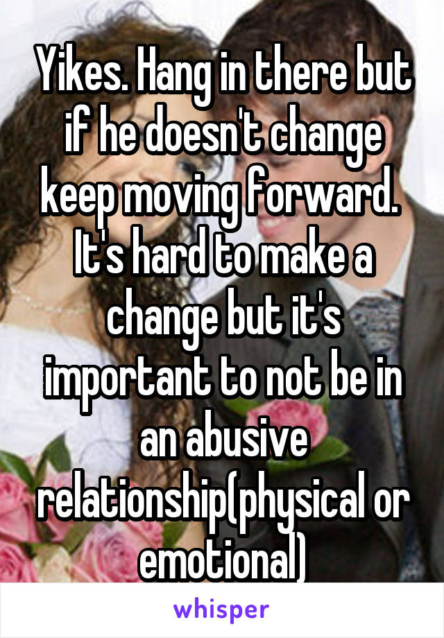 Yikes. Hang in there but if he doesn't change keep moving forward. 
It's hard to make a change but it's important to not be in an abusive relationship(physical or emotional)