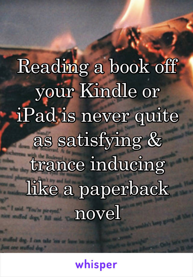 Reading a book off your Kindle or iPad is never quite as satisfying & trance inducing like a paperback novel