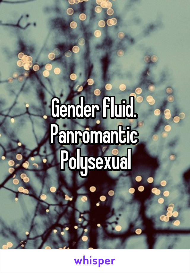 Gender fluid. 
Panromantic 
Polysexual