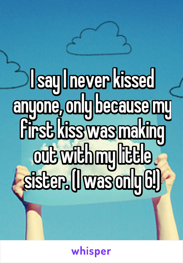 I say I never kissed anyone, only because my first kiss was making out with my little sister. (I was only 6!)