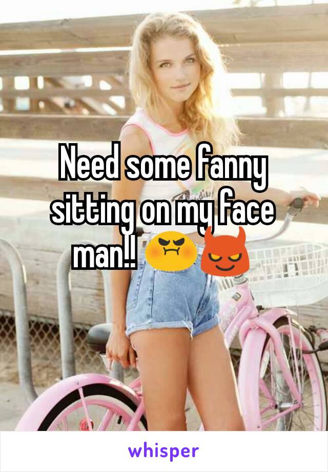 Need some fanny sitting on my face man!! 😡😈