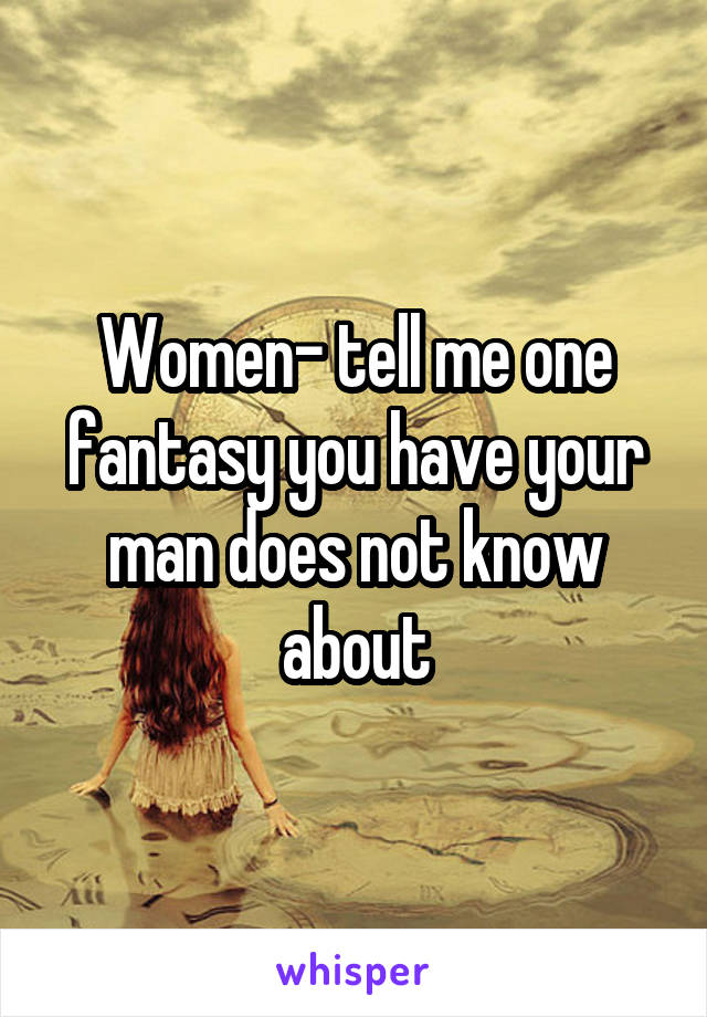 Women- tell me one fantasy you have your man does not know about