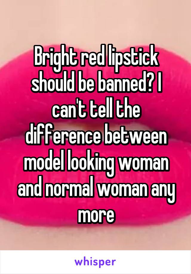 Bright red lipstick should be banned? I can't tell the difference between model looking woman and normal woman any more