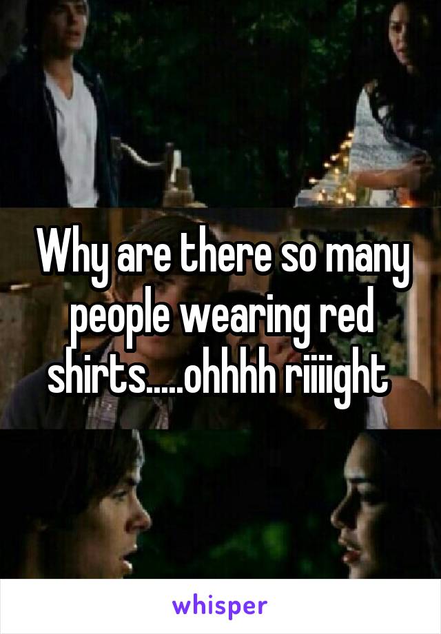 Why are there so many people wearing red shirts.....ohhhh riiiight 