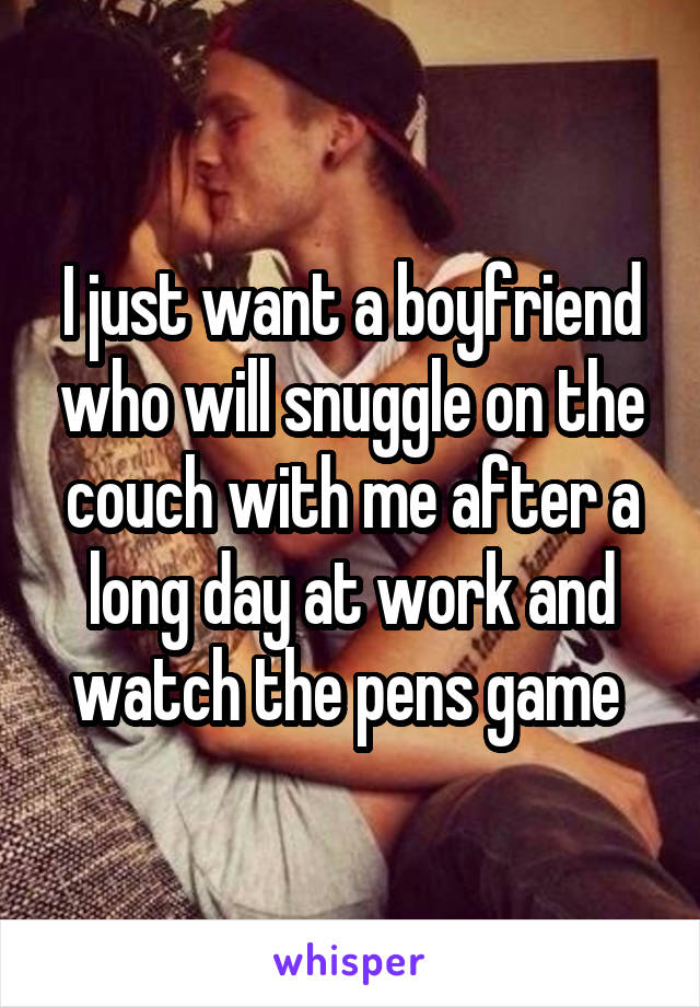 I just want a boyfriend who will snuggle on the couch with me after a long day at work and watch the pens game 