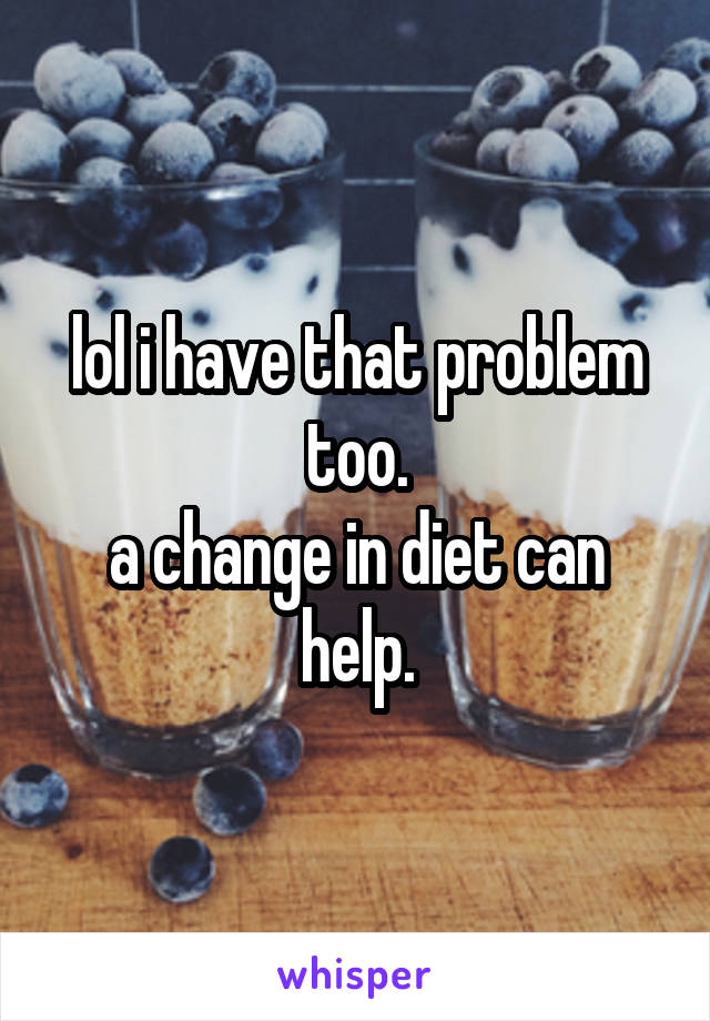 lol i have that problem too.
a change in diet can help.
