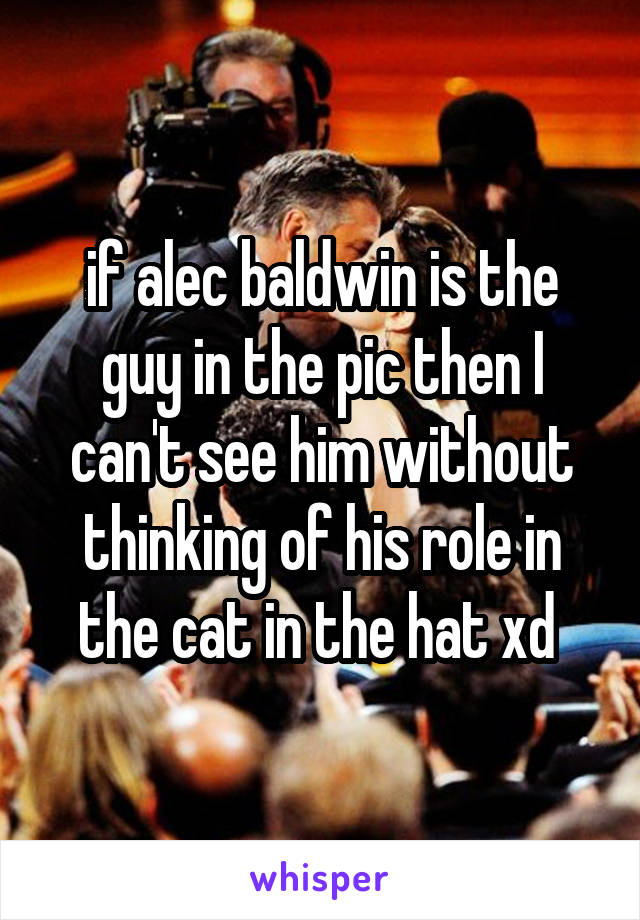 if alec baldwin is the guy in the pic then I can't see him without thinking of his role in the cat in the hat xd 
