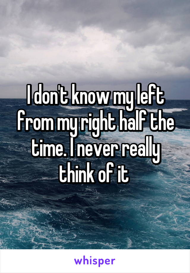 I don't know my left from my right half the time. I never really think of it 