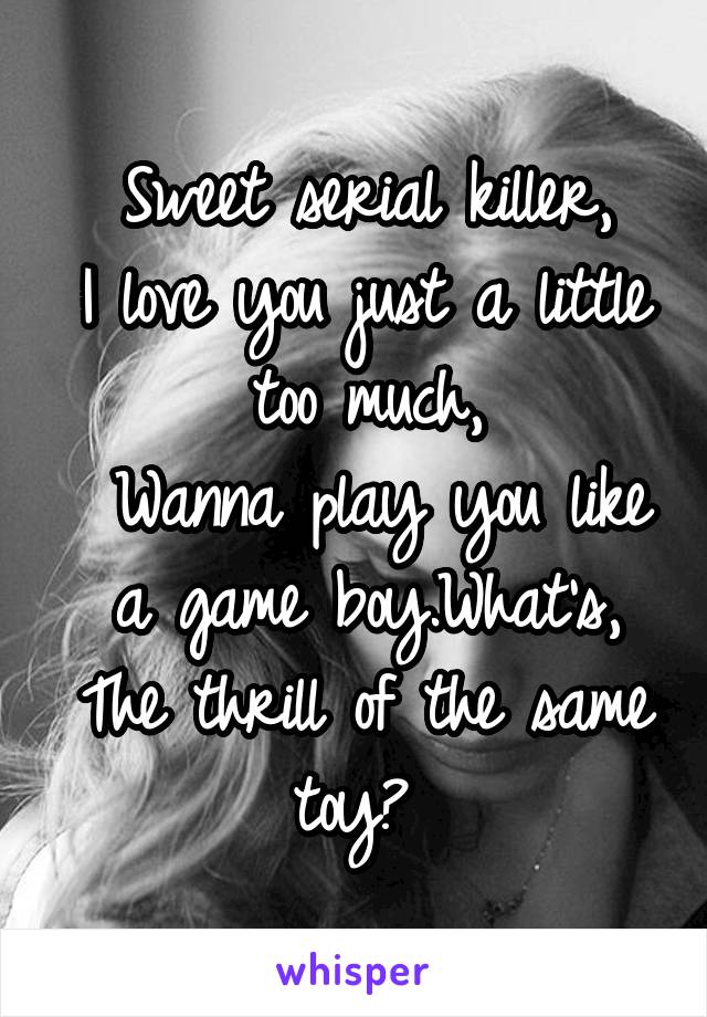 Sweet serial killer,
I love you just a little too much,
 Wanna play you like a game boy.What's,
The thrill of the same toy? 