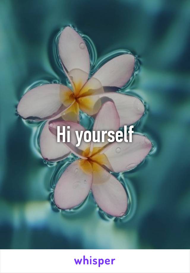Hi yourself
