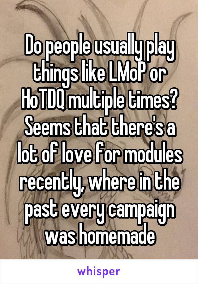 Do people usually play things like LMoP or HoTDQ multiple times? Seems that there's a lot of love for modules recently, where in the past every campaign was homemade