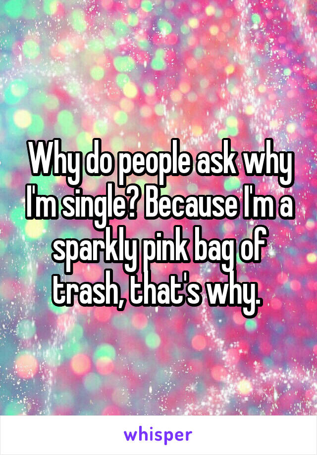 Why do people ask why I'm single? Because I'm a sparkly pink bag of trash, that's why. 