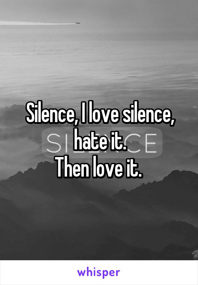 Silence, I love silence, hate it.
Then love it. 