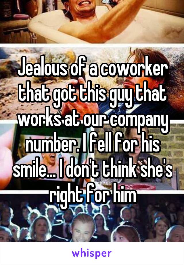Jealous of a coworker that got this guy that works at our company number. I fell for his smile... I don't think she's right for him