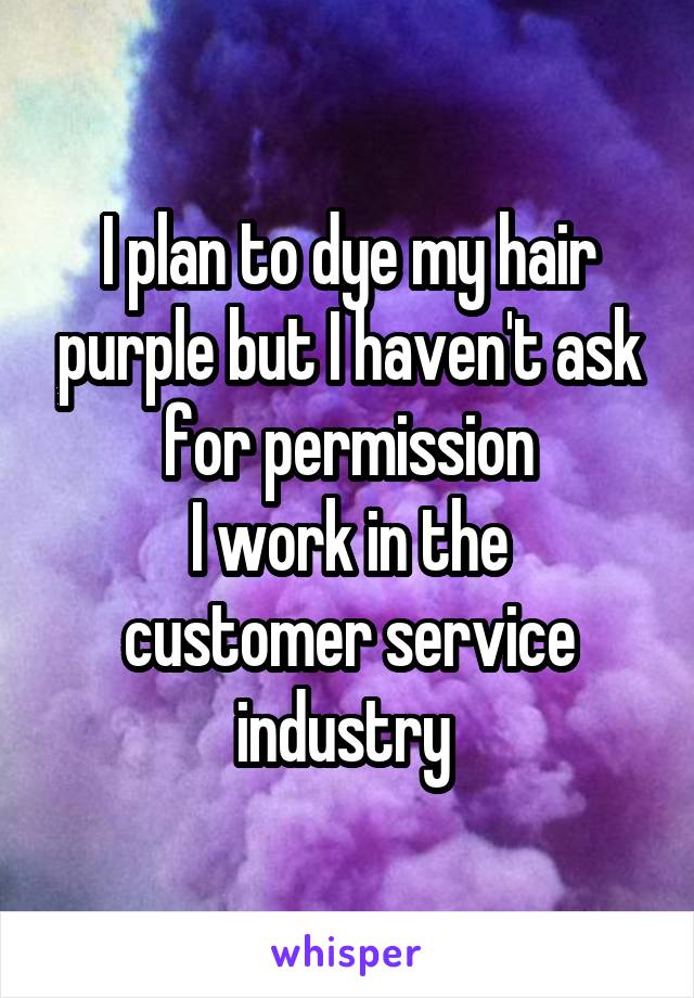 I plan to dye my hair purple but I haven't ask for permission
I work in the customer service industry 