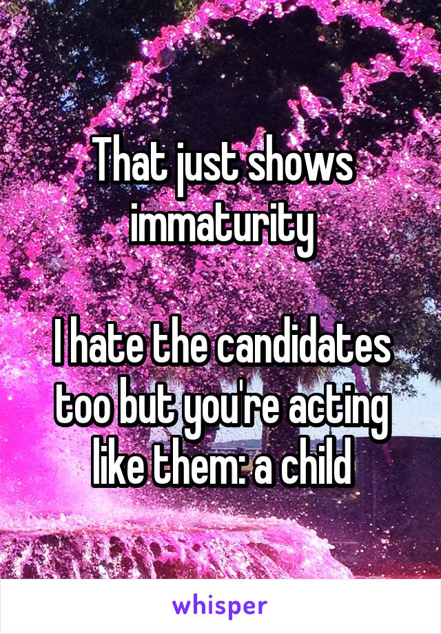 That just shows immaturity

I hate the candidates too but you're acting like them: a child