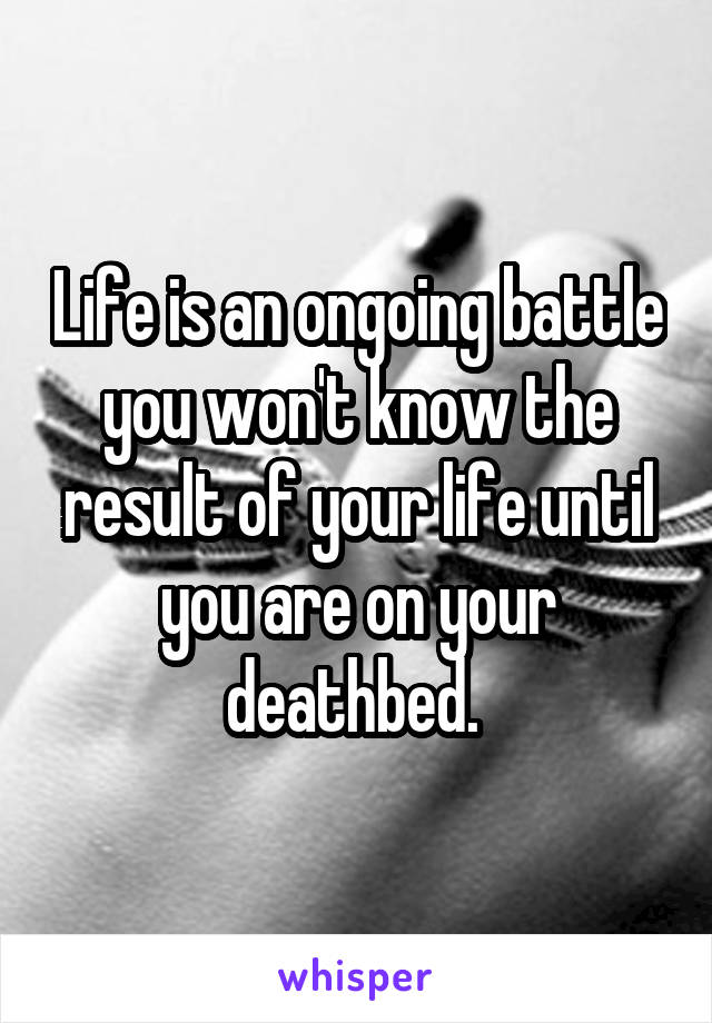 Life is an ongoing battle you won't know the result of your life until you are on your deathbed. 