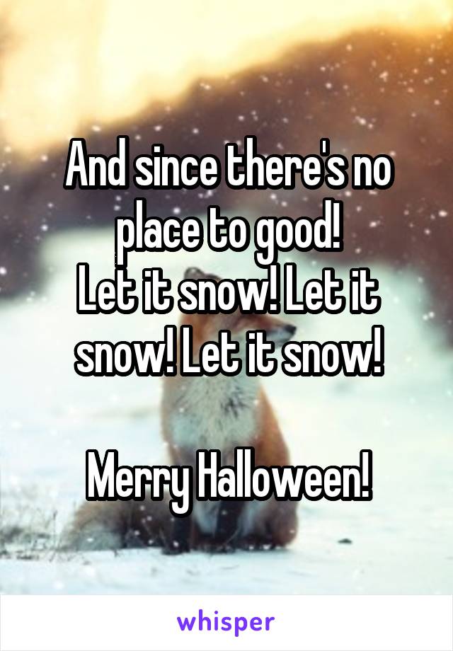 And since there's no place to good!
Let it snow! Let it snow! Let it snow!

Merry Halloween!
