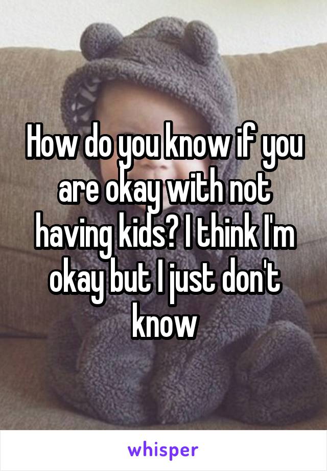 How do you know if you are okay with not having kids? I think I'm okay but I just don't know