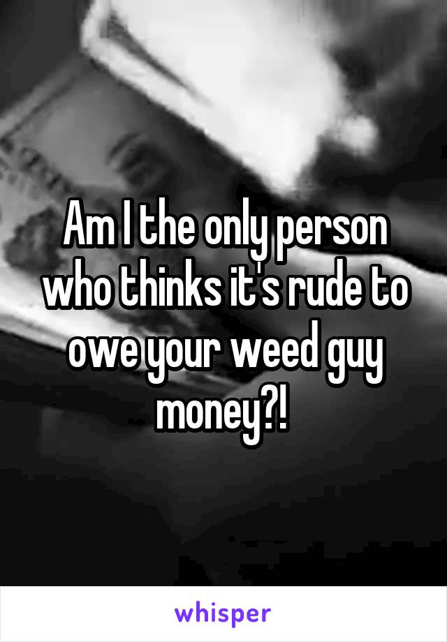Am I the only person who thinks it's rude to owe your weed guy money?! 