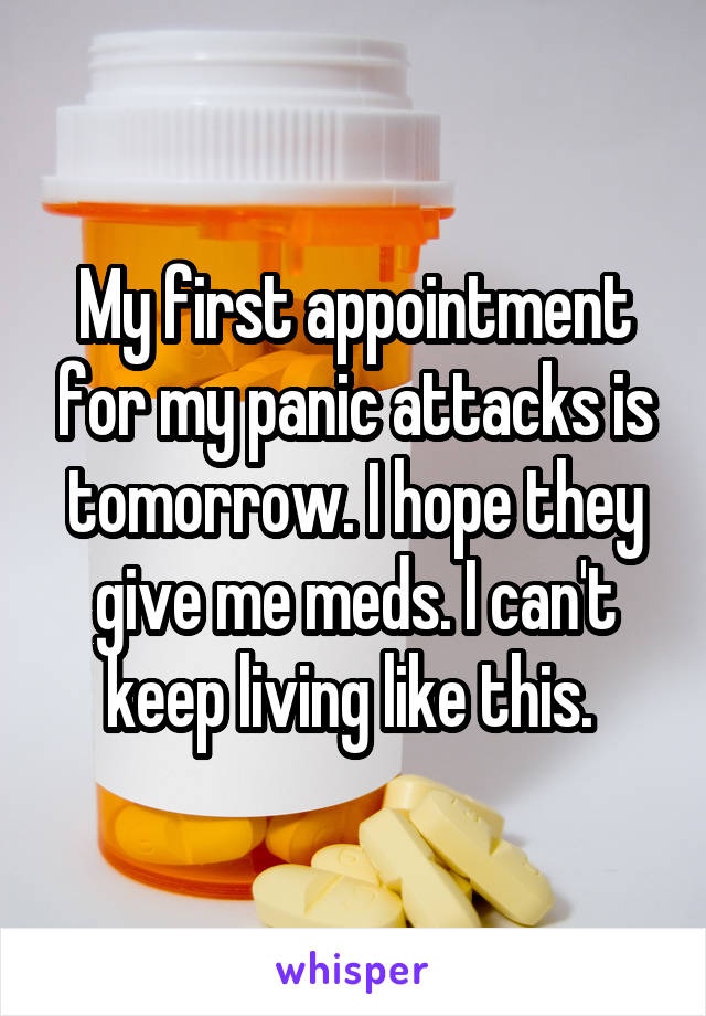My first appointment for my panic attacks is tomorrow. I hope they give me meds. I can't keep living like this. 