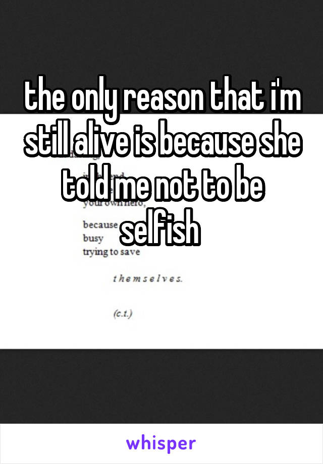 the only reason that i'm still alive is because she told me not to be selfish 


