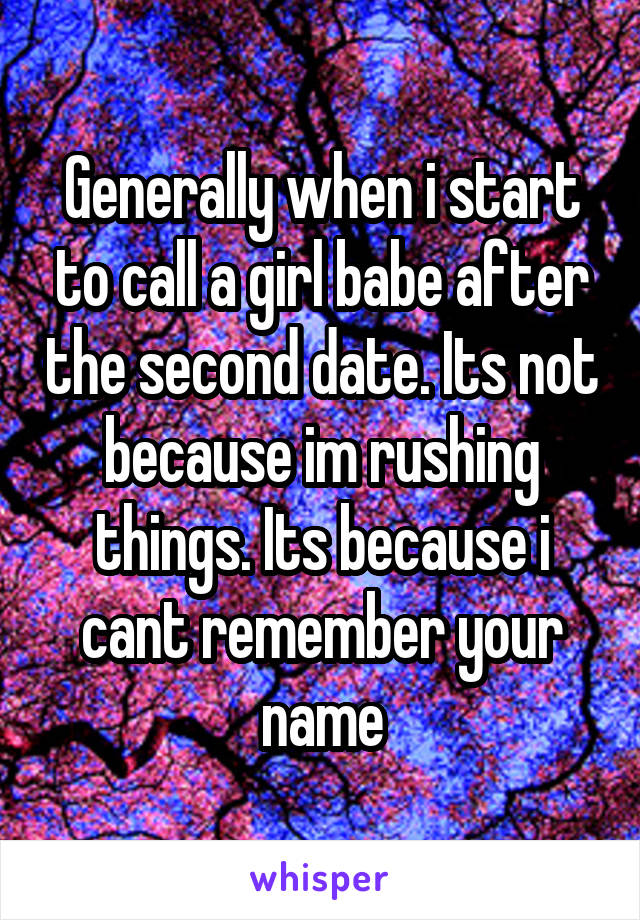 Generally when i start to call a girl babe after the second date. Its not because im rushing things. Its because i cant remember your name