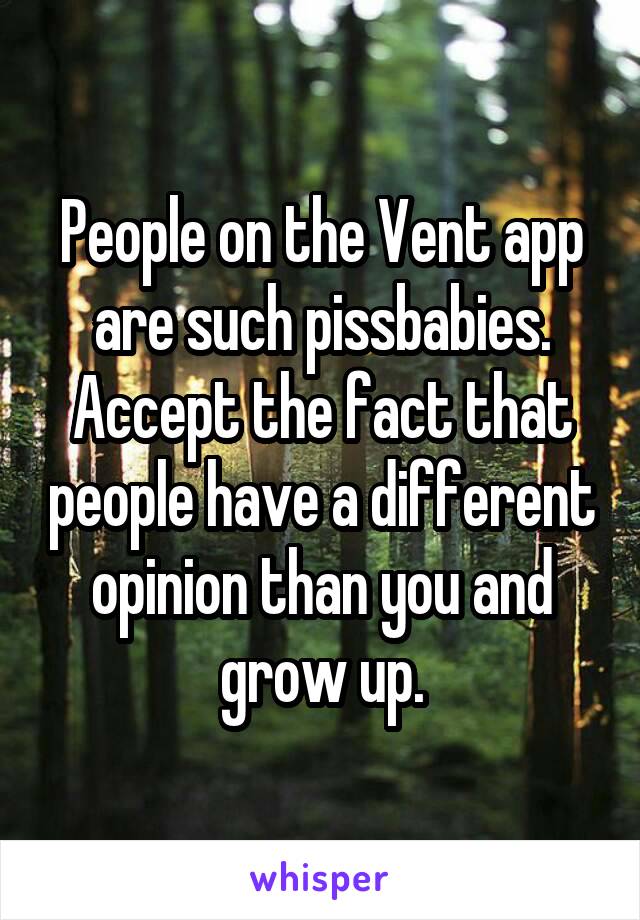 People on the Vent app are such pissbabies. Accept the fact that people have a different opinion than you and grow up.