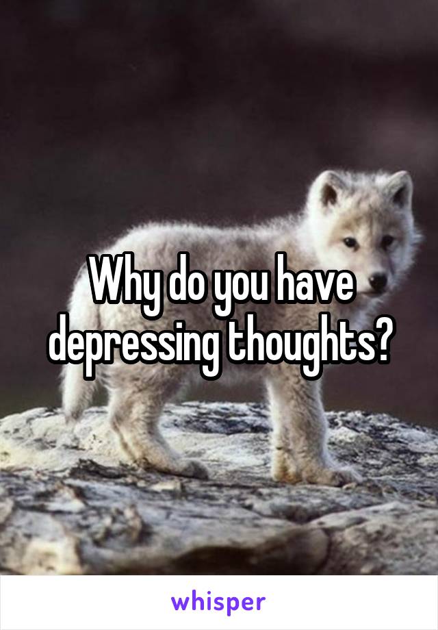 Why do you have depressing thoughts?