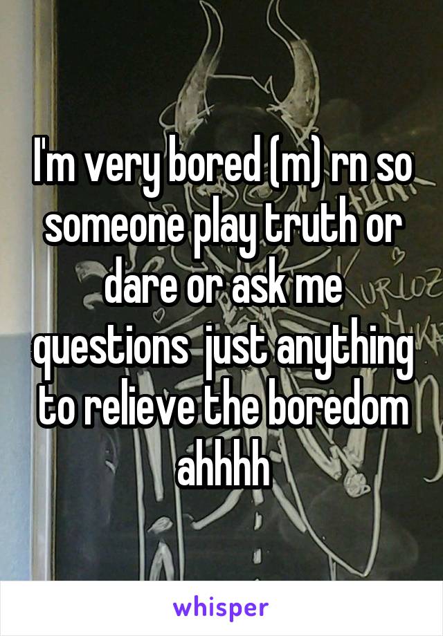 I'm very bored (m) rn so someone play truth or dare or ask me questions  just anything to relieve the boredom ahhhh