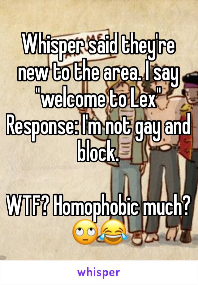 Whisper said they're new to the area. I say "welcome to Lex" Response: I'm not gay and block. 

WTF? Homophobic much? 🙄😂