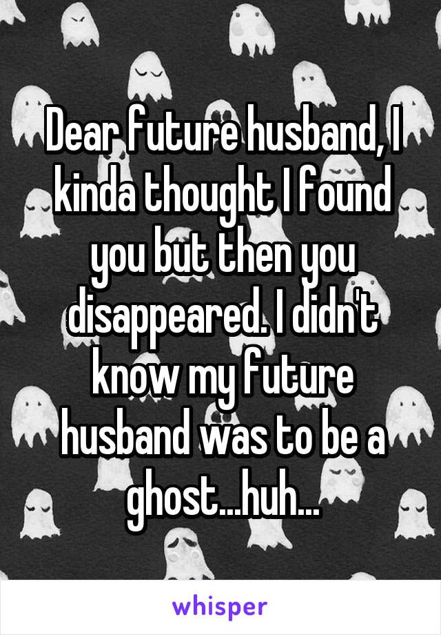 Dear future husband, I kinda thought I found you but then you disappeared. I didn't know my future husband was to be a ghost...huh...